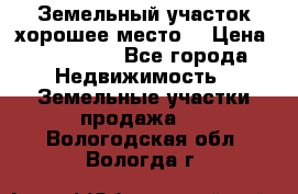 Земельный участок хорошее место  › Цена ­ 900 000 - Все города Недвижимость » Земельные участки продажа   . Вологодская обл.,Вологда г.